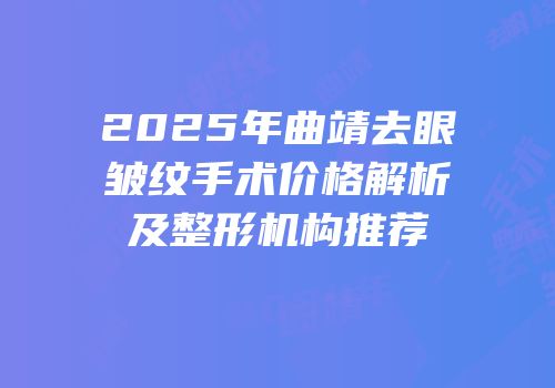2025年曲靖去眼皱纹手术价格解析及整形机构推荐