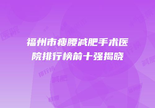 福州市瘦腰减肥手术医院排行榜前十强揭晓