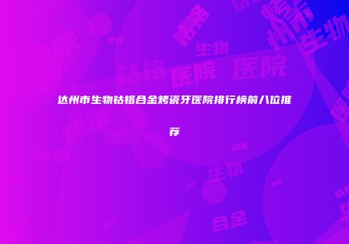 达州市生物钴铬合金烤瓷牙医院排行榜前八位推荐