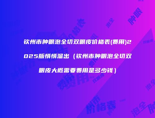钦州市肿眼泡全切双眼皮价格表(费用)2025版悄悄溜出（钦州市肿眼泡全切双眼皮大概需要费用是多少钱）