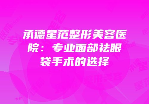 承德星范整形美容医院：专业面部祛眼袋手术的选择