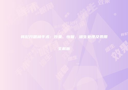 韩妃开眼角手术：效果、恢复、增生处理及费用全解析
