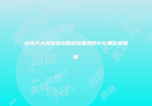 杭州天大皮肤美容唇色暗黑漂唇存在哪些隐患呢