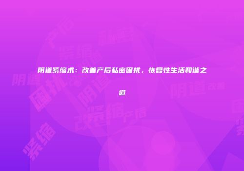 阴道紧缩术：改善产后私密困扰，恢复性生活和谐之道