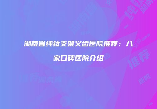 湖南省纯钛支架义齿医院推荐：八家口碑医院介绍