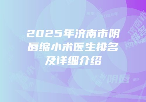 2025年济南市阴唇缩小术医生排名及详细介绍