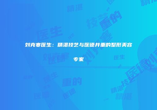 刘克寒医生：精湛技艺与医德并重的整形美容专家