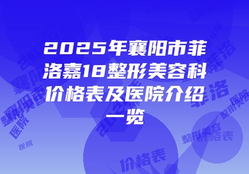 2025年襄阳市菲洛嘉18整形美容科价格表及医院介绍一览