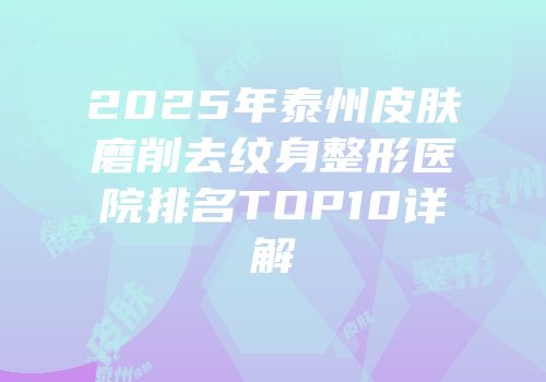 2025年泰州皮肤磨削去纹身整形医院排名TOP10详解