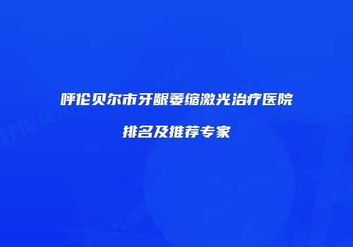 呼伦贝尔市牙龈萎缩激光治疗医院排名及推荐专家