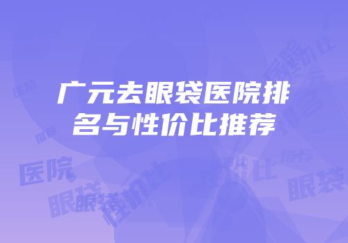广元去眼袋医院排名与性价比推荐