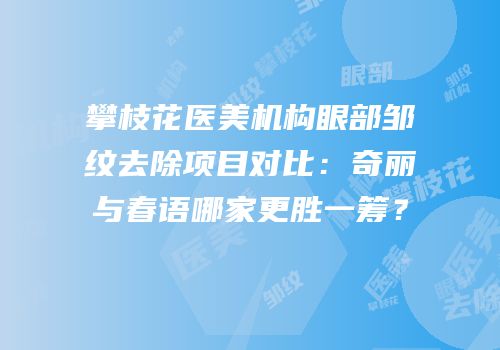 攀枝花医美机构眼部邹纹去除项目对比：奇丽与春语哪家更胜一筹？