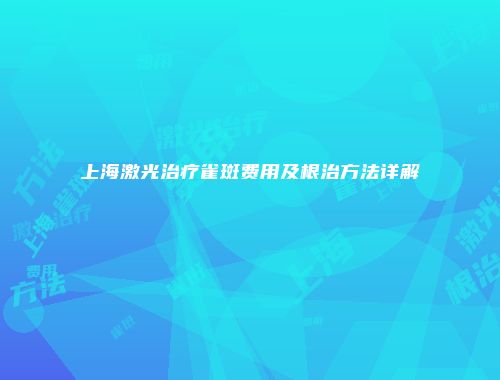 上海激光治疗雀斑费用及根治方法详解