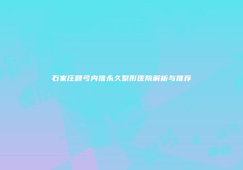 石家庄颧弓内推永久整形医院解析与推荐