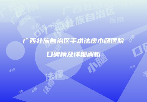 广西壮族自治区手术法瘦小腿医院口碑榜及详细解析
