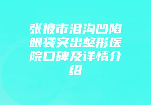 张掖市泪沟凹陷眼袋突出整形医院口碑及详情介绍