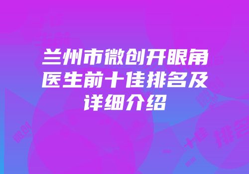 兰州市微创开眼角医生前十佳排名及详细介绍