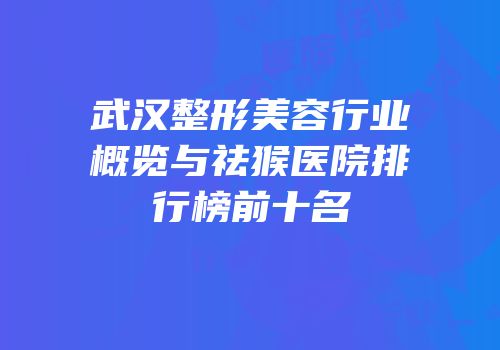 武汉整形美容行业概览与祛猴医院排行榜前十名