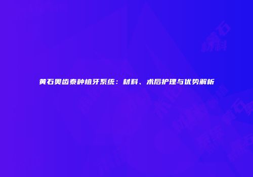 黄石奥齿泰种植牙系统：材料、术后护理与优势解析