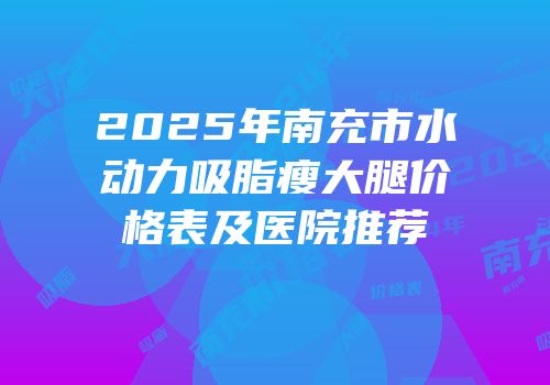 2025年南充市水动力吸脂瘦大腿价格表及医院推荐