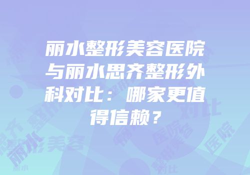 丽水整形美容医院与丽水思齐整形外科对比：哪家更值得信赖？