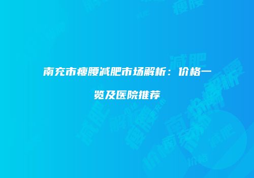 南充市瘦腰减肥市场解析：价格一览及医院推荐