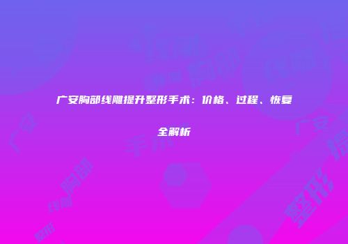 广安胸部线雕提升整形手术：价格、过程、恢复全解析