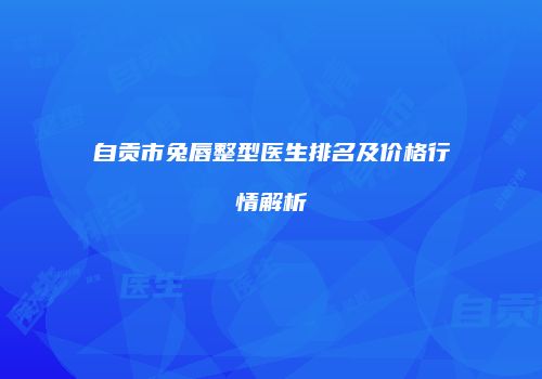 自贡市兔唇整型医生排名及价格行情解析