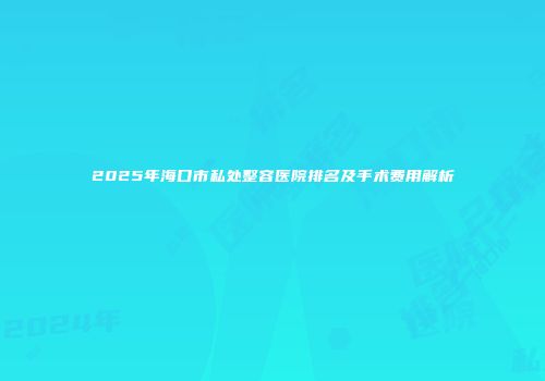2025年海口市私处整容医院排名及手术费用解析