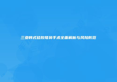三亚韩式硅胶隆鼻手术全面解析与风险防范