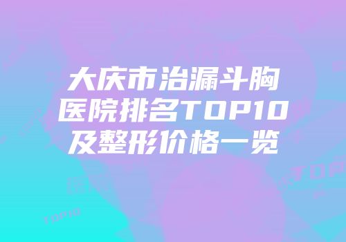 大庆市治漏斗胸医院排名TOP10及整形价格一览
