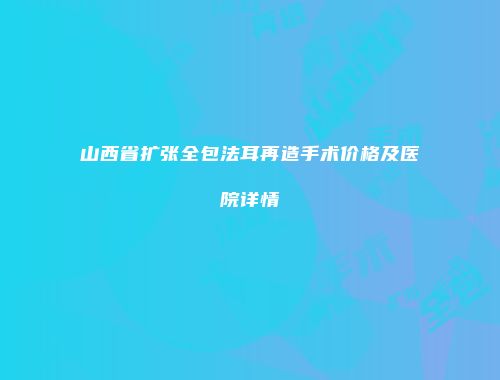 山西省扩张全包法耳再造手术价格及医院详情