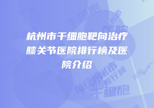 杭州市干细胞靶向治疗膝关节医院排行榜及医院介绍