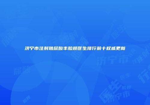 济宁市注射玻尿酸丰脸颊医生排行前十权威更新