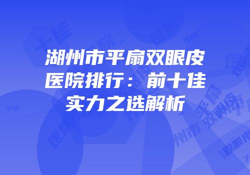 湖州市平扇双眼皮医院排行：前十佳实力之选解析