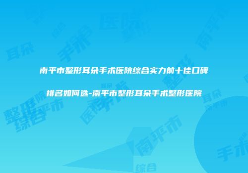 南平市整形耳朵手术医院综合实力前十佳口碑排名如何选-南平市整形耳朵手术整形医院