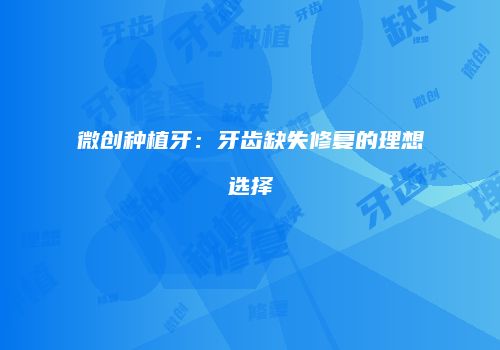 微创种植牙：牙齿缺失修复的理想选择