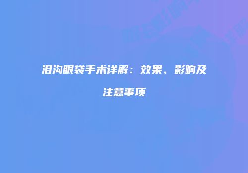 泪沟眼袋手术详解：效果、影响及注意事项