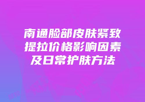 南通脸部皮肤紧致提拉价格影响因素及日常护肤方法