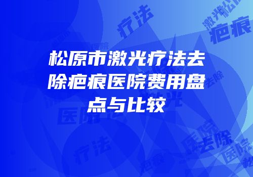 松原市激光疗法去除疤痕医院费用盘点与比较