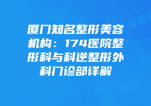 厦门知名整形美容机构：174医院整形科与科逆整形外科门诊部详解