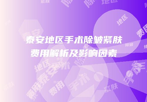 泰安地区手术除皱紧肤费用解析及影响因素