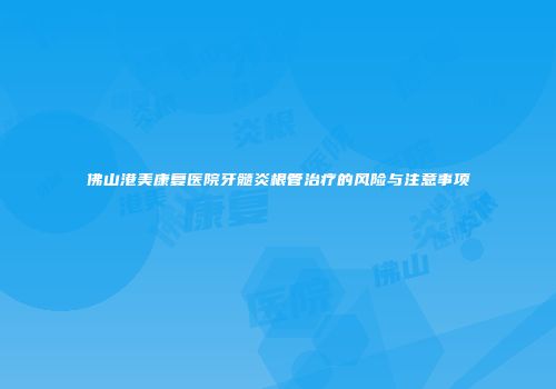 佛山港美康复医院牙髓炎根管治疗的风险与注意事项