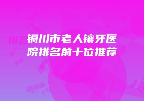 铜川市老人镶牙医院排名前十位推荐