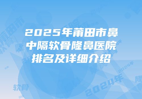 2025年莆田市鼻中隔软骨隆鼻医院排名及详细介绍