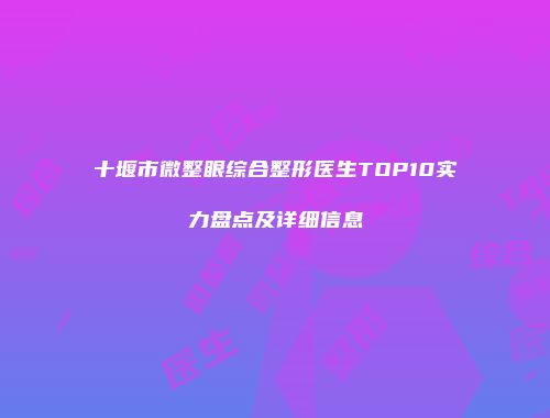 十堰市微整眼综合整形医生TOP10实力盘点及详细信息