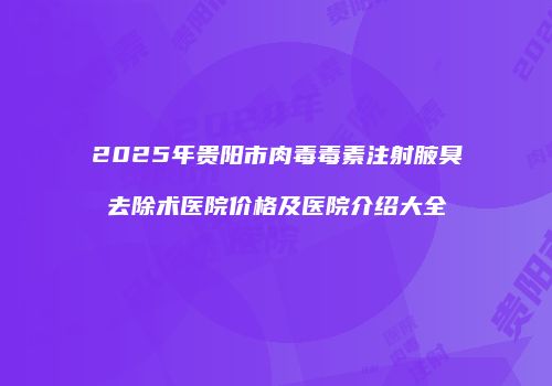 2025年贵阳市肉毒毒素注射腋臭去除术医院价格及医院介绍大全