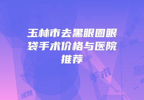 玉林市去黑眼圈眼袋手术价格与医院推荐