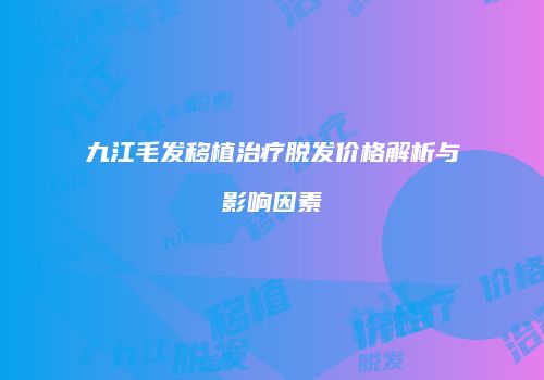 九江毛发移植治疗脱发价格解析与影响因素