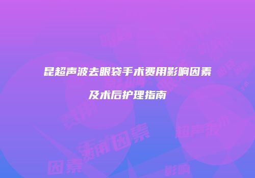 昆超声波去眼袋手术费用影响因素及术后护理指南